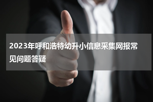 2023年呼和浩特幼升小信息采集网报常见问题答疑