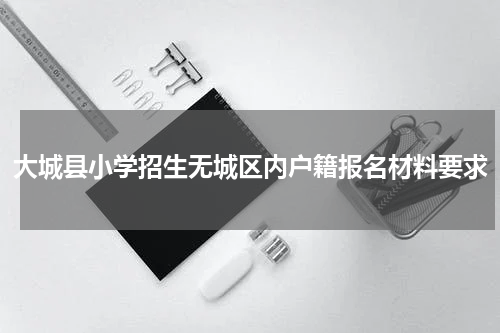 大城县小学招生无城区内户籍报名材料要求