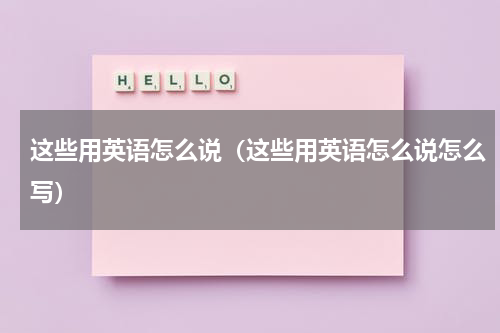 这些用英语怎么说（这些用英语怎么说怎么写）