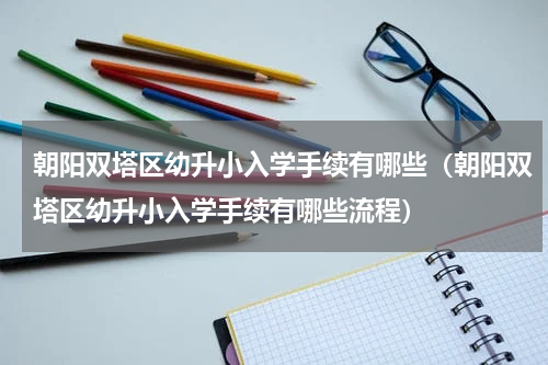朝阳双塔区幼升小入学手续有哪些（朝阳双塔区幼升小入学手续有哪些流程）