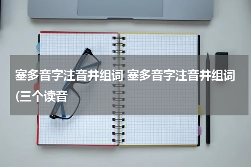 塞多音字注音并组词 塞多音字注音并组词(三个读音