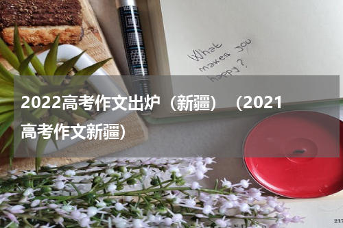 2022高考作文出炉（新疆）（2021高考作文新疆）