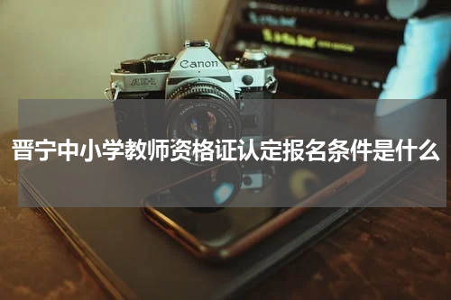晋宁中小学教师资格证认定报名条件是什么