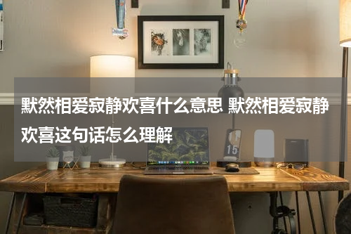 默然相爱寂静欢喜什么意思 默然相爱寂静欢喜这句话怎么理解