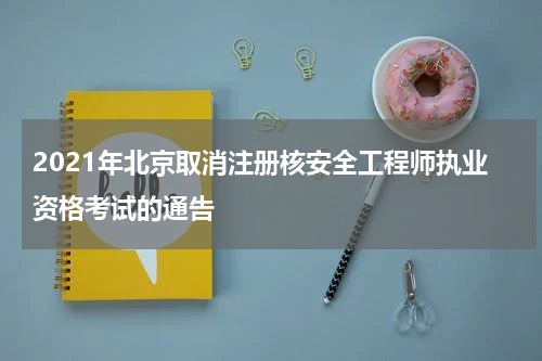 2021年北京取消注册核安全工程师执业资格考试的通告