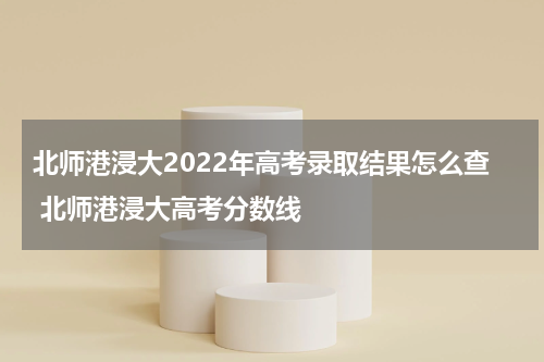 北师港浸大2022年高考录取结果怎么查 北师港浸大高考分数线