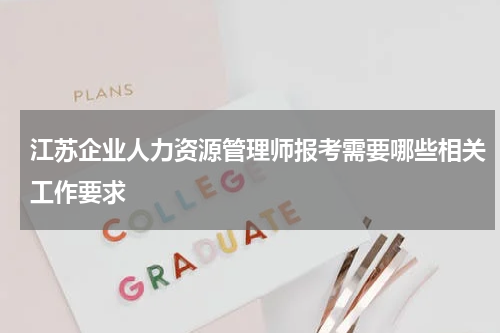 江苏企业人力资源管理师报考需要哪些相关工作要求