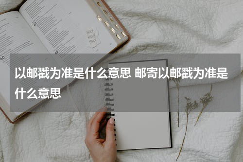 以邮戳为准是什么意思 邮寄以邮戳为准是什么意思