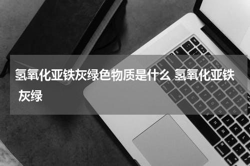 氢氧化亚铁灰绿色物质是什么 氢氧化亚铁 灰绿