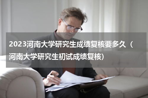 2023河南大学研究生成绩复核要多久（河南大学研究生初试成绩复核）