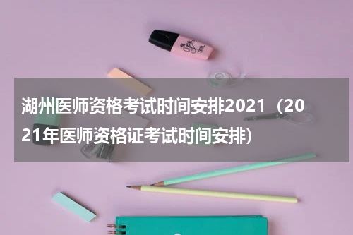 湖州医师资格考试时间安排2021（2021年医师资格证考试时间安排）