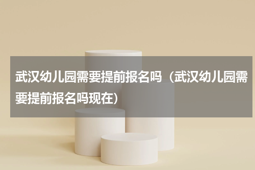 武汉幼儿园需要提前报名吗（武汉幼儿园需要提前报名吗现在）