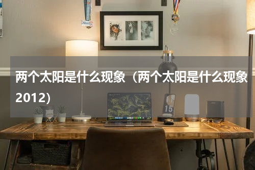 两个太阳是什么现象（两个太阳是什么现象2012）