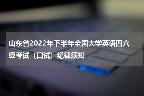 山东省2022年下半年全国大学英语四六级考试（口试）纪律须知