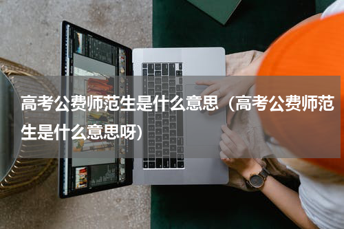 高考公费师范生是什么意思（高考公费师范生是什么意思呀）