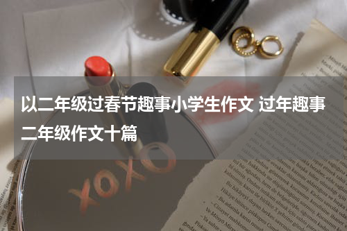 以二年级过春节趣事小学生作文 过年趣事二年级作文十篇