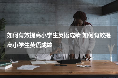 如何有效提高小学生英语成绩 如何有效提高小学生英语成绩