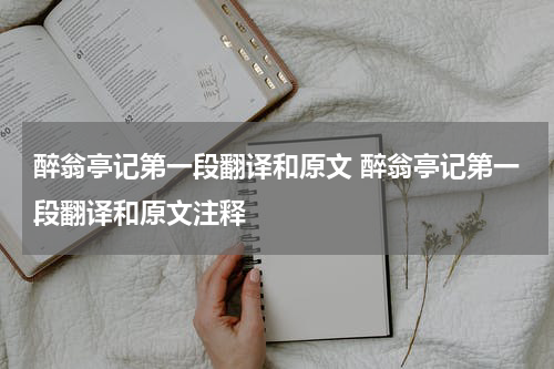 醉翁亭记第一段翻译和原文 醉翁亭记第一段翻译和原文注释