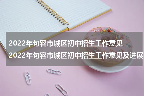 2022年句容市城区初中招生工作意见 2022年句容市城区初中招生工作意见及进展
