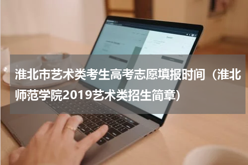 淮北市艺术类考生高考志愿填报时间（淮北师范学院2019艺术类招生简章）