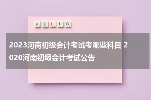 2023河南初级会计考试考哪些科目 2020河南初级会计考试公告