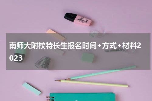 南师大附校特长生报名时间+方式+材料2023