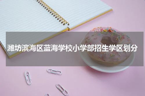 潍坊滨海区蓝海学校小学部招生学区划分