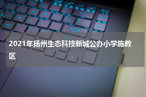 2021年扬州生态科技新城公办小学施教区