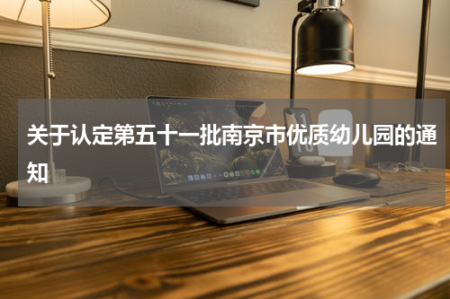 关于认定第五十一批南京市优质幼儿园的通知