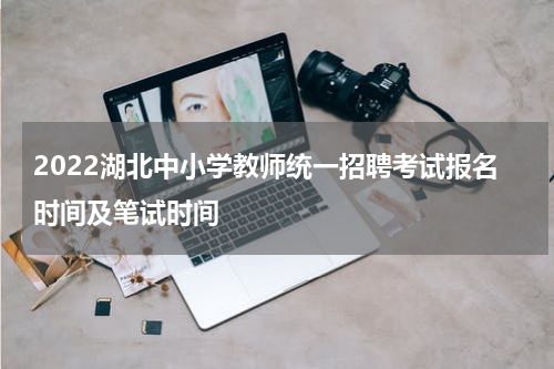 2022湖北中小学教师统一招聘考试报名时间及笔试时间