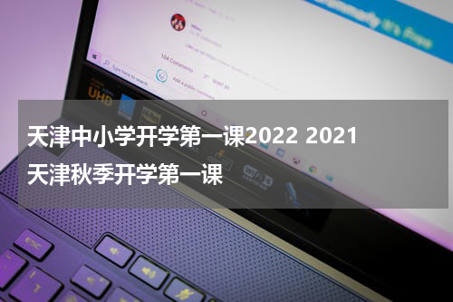 天津中小学开学第一课2022 2021天津秋季开学第一课