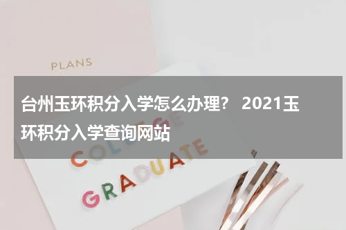 台州玉环积分入学怎么办理？ 2021玉环积分入学查询网站