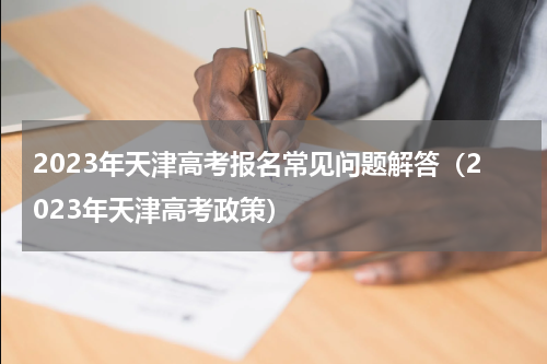 2023年天津高考报名常见问题解答（2023年天津高考政策）