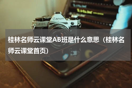 桂林名师云课堂AB班是什么意思（桂林名师云课堂首页）