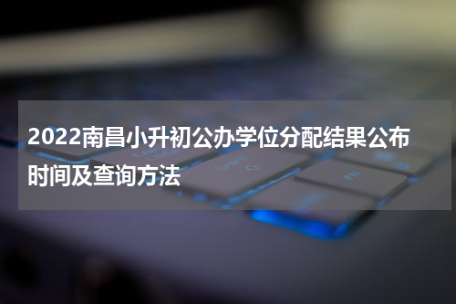 2022南昌小升初公办学位分配结果公布时间及查询方法