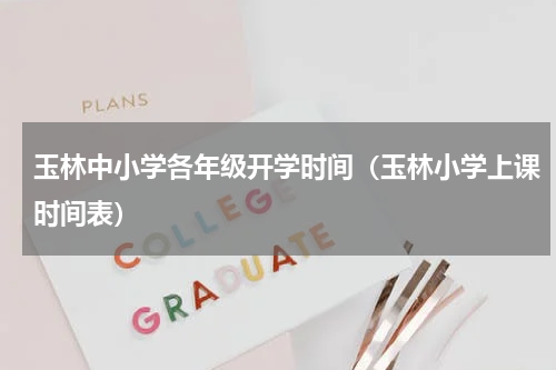 玉林中小学各年级开学时间（玉林小学上课时间表）
