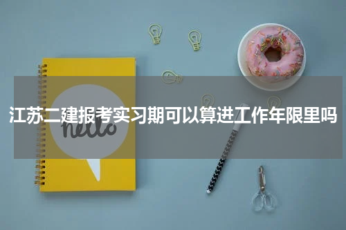 江苏二建报考实习期可以算进工作年限里吗