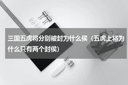 三国五虎将分别被封为什么侯（五虎上将为什么只有两个封侯）
