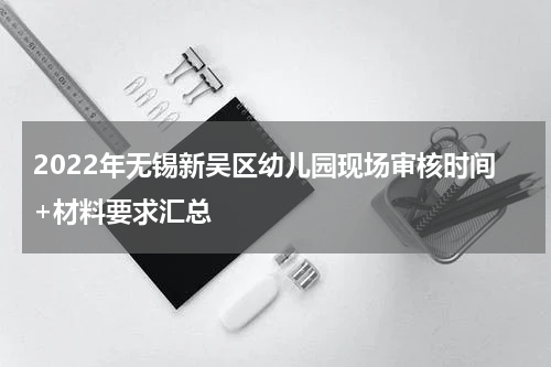 2022年无锡新吴区幼儿园现场审核时间+材料要求汇总