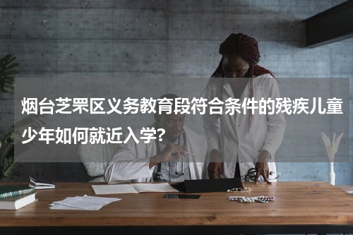 烟台芝罘区义务教育段符合条件的残疾儿童少年如何就近入学?