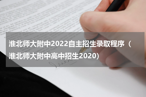 淮北师大附中2022自主招生录取程序（淮北师大附中高中招生2020）