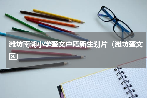 潍坊南湖小学奎文户籍新生划片（潍坊奎文区）