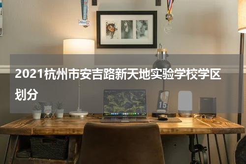 2021杭州市安吉路新天地实验学校学区划分