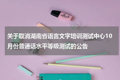 关于取消湖南省语言文字培训测试中心10月份普通话水平等级测试的公告