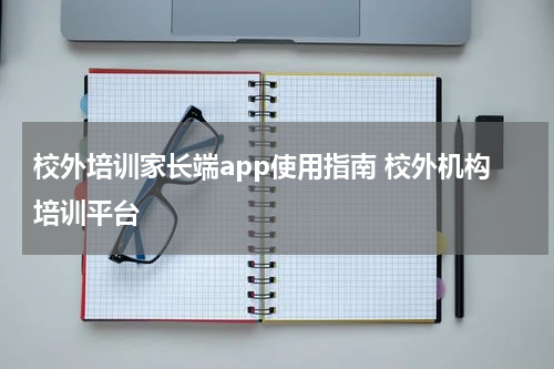 校外培训家长端app使用指南 校外机构培训平台