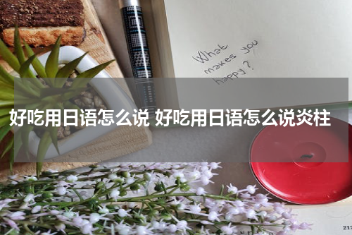 好吃用日语怎么说 好吃用日语怎么说炎柱