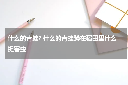 什么的青蛙? 什么的青蛙蹲在稻田里什么捉害虫