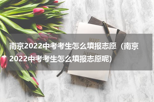 南京2022中考考生怎么填报志愿（南京2022中考考生怎么填报志愿呢）