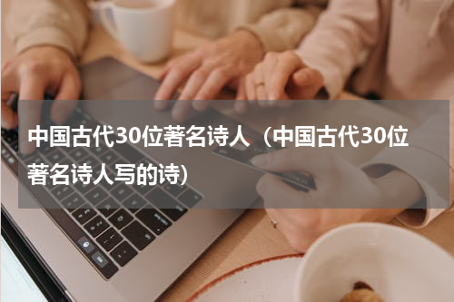 中国古代30位著名诗人（中国古代30位著名诗人写的诗）