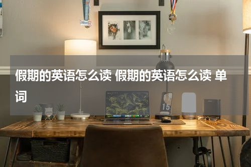 假期的英语怎么读 假期的英语怎么读 单词